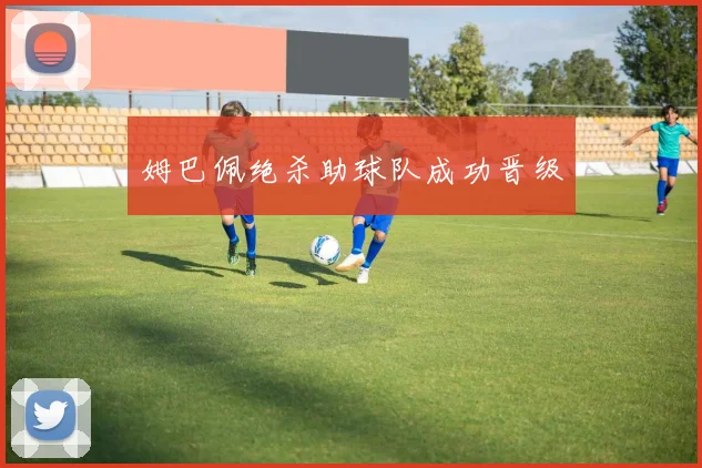 姆巴佩绝杀助球队成功晋级