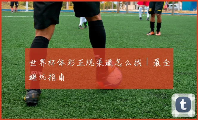 世界杯体彩正规渠道怎么找｜最全避坑指南