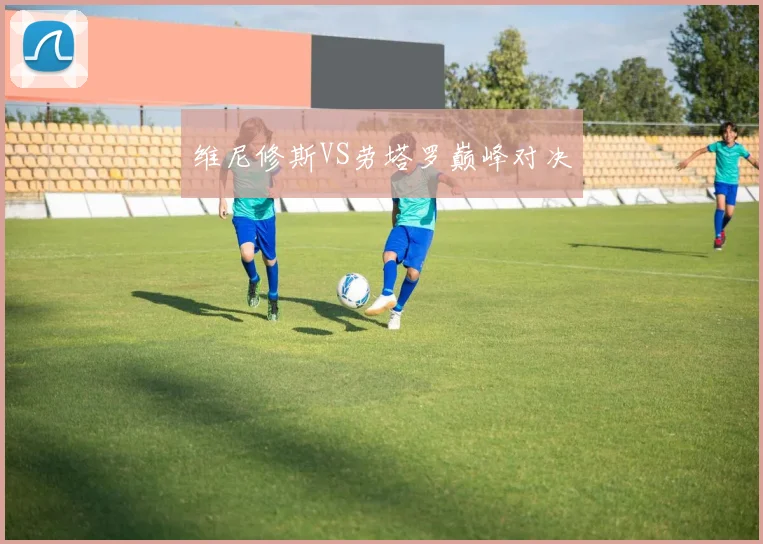 维尼修斯VS劳塔罗巅峰对决