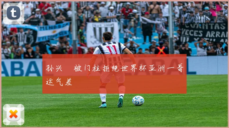 孙兴慜被门柱拒绝世界杯亚洲一哥运气差
